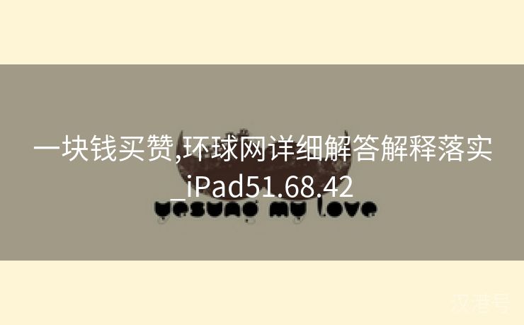 一块钱买赞,环球网详细解答解释落实_iPad51.68.42