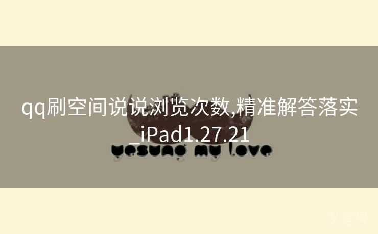 qq刷空间说说浏览次数,精准解答落实_iPad1.27.21