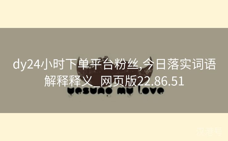 dy24小时下单平台粉丝,今日落实词语解释释义_网页版22.86.51