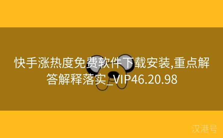 快手涨热度免费软件下载安装,重点解答解释落实_VIP46.20.98