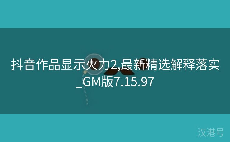 抖音作品显示火力2,最新精选解释落实_GM版7.15.97