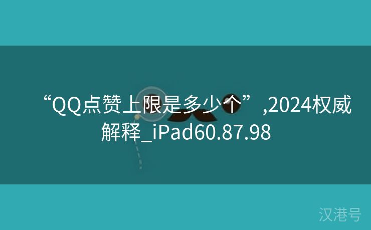 “QQ点赞上限是多少个”,2024权威解释_iPad60.87.98