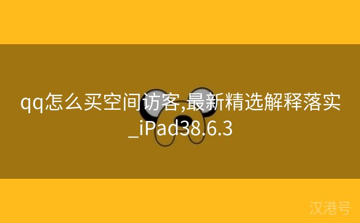 qq怎么买空间访客,最新精选解释落实_iPad38.6.3