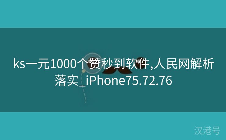 ks一元1000个赞秒到软件,人民网解析落实_iPhone75.72.76