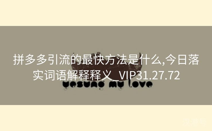 拼多多引流的最快方法是什么,今日落实词语解释释义_VIP31.27.72