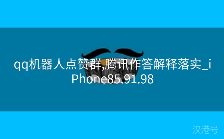 qq机器人点赞群,腾讯作答解释落实_iPhone85.91.98