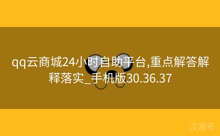 qq云商城24小时自助平台,重点解答解释落实_手机版30.36.37