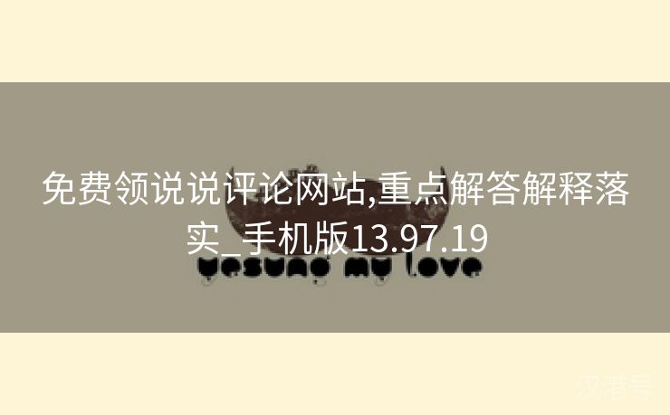 免费领说说评论网站,重点解答解释落实_手机版13.97.19