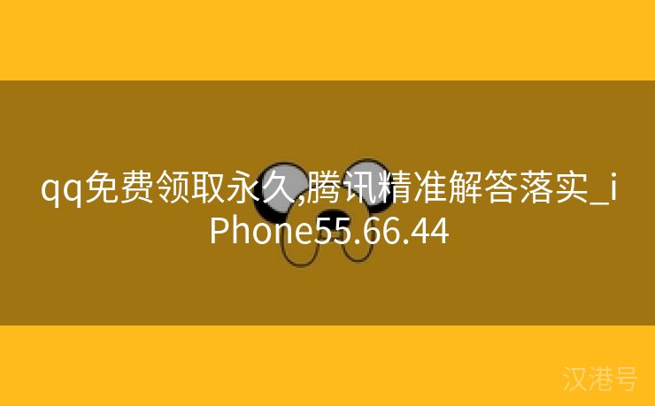 qq免费领取永久,腾讯精准解答落实_iPhone55.66.44