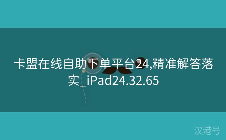 卡盟在线自助下单平台24,精准解答落实_iPad24.32.65