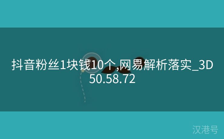 抖音粉丝1块钱10个,网易解析落实_3D50.58.72