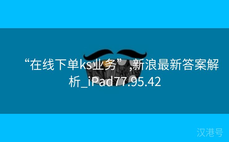 “在线下单ks业务”,新浪最新答案解析_iPad77.95.42