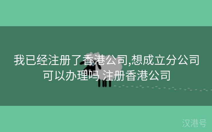 我已经注册了香港公司,想成立分公司可以办理吗 注册香港公司