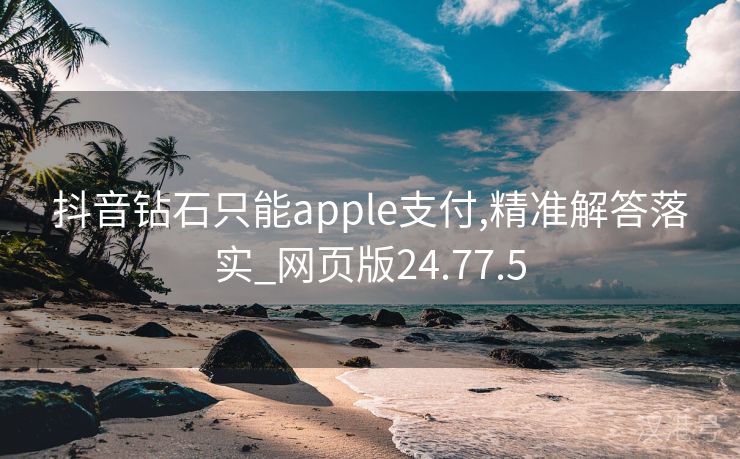 抖音钻石只能apple支付,精准解答落实_网页版24.77.5