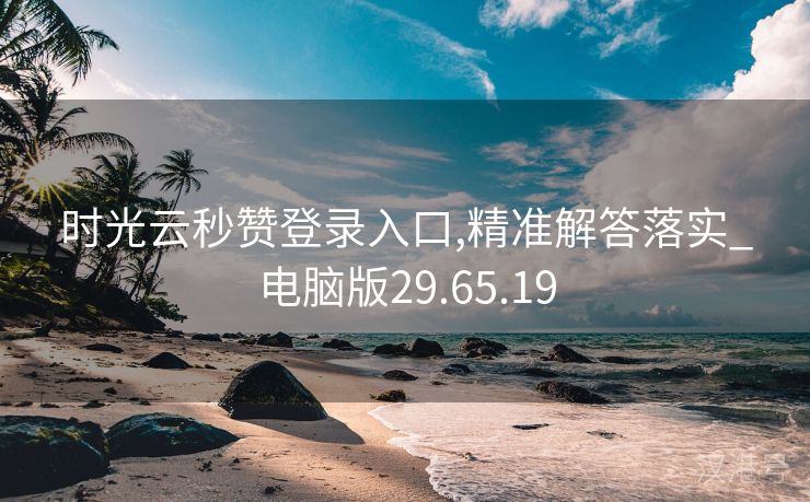 时光云秒赞登录入口,精准解答落实_电脑版29.65.19