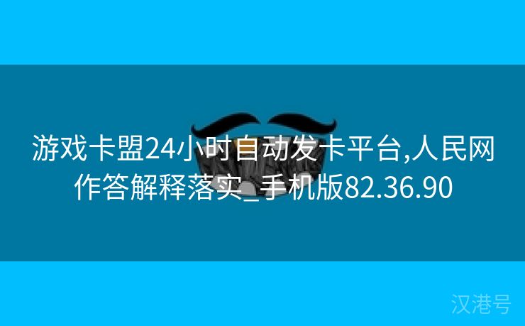 游戏卡盟24小时自动发卡平台,人民网作答解释落实_手机版82.36.90