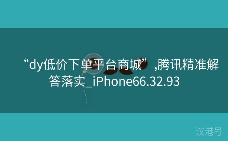 “dy低价下单平台商城”,腾讯精准解答落实_iPhone66.32.93