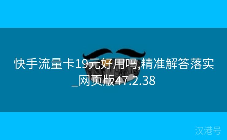 快手流量卡19元好用吗,精准解答落实_网页版47.2.38