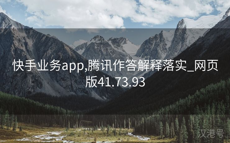 快手业务app,腾讯作答解释落实_网页版41.73.93