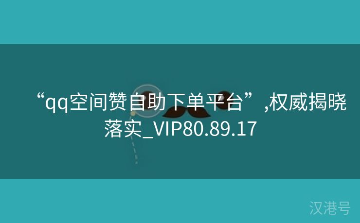 “qq空间赞自助下单平台”,权威揭晓落实_VIP80.89.17