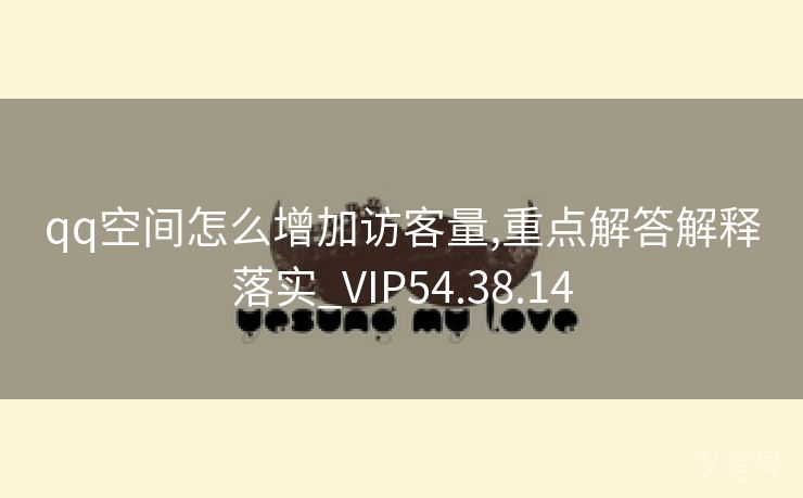 qq空间怎么增加访客量,重点解答解释落实_VIP54.38.14