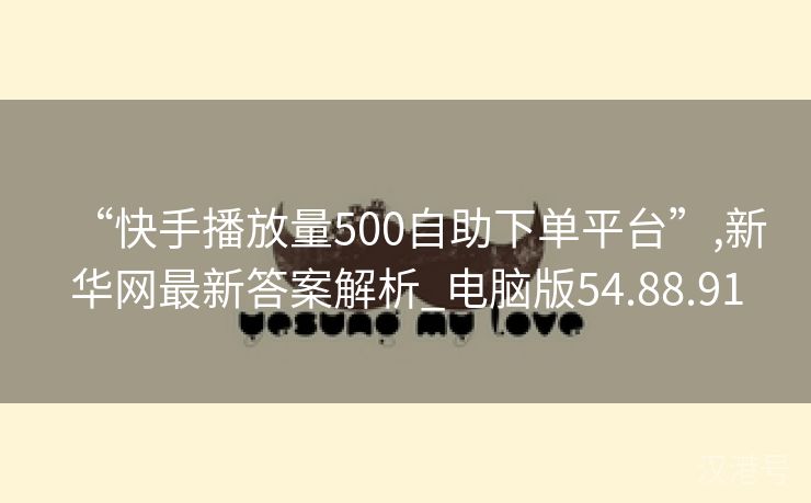 “快手播放量500自助下单平台”,新华网最新答案解析_电脑版54.88.91