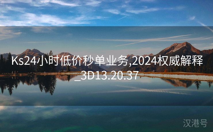 Ks24小时低价秒单业务,2024权威解释_3D13.20.37