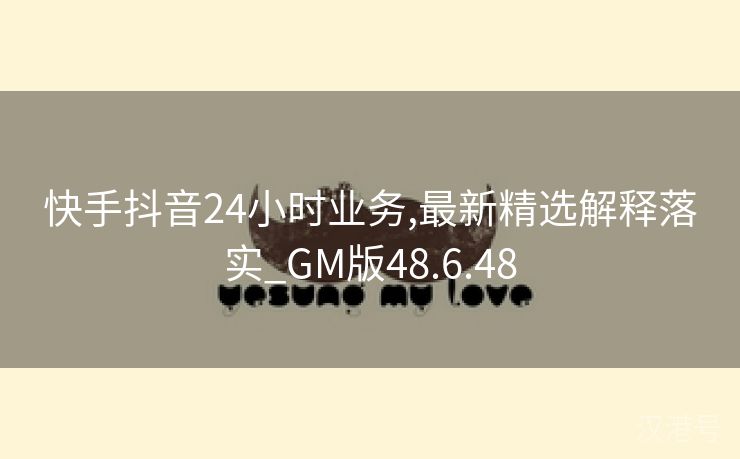 快手抖音24小时业务,最新精选解释落实_GM版48.6.48