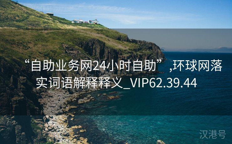 “自助业务网24小时自助”,环球网落实词语解释释义_VIP62.39.44