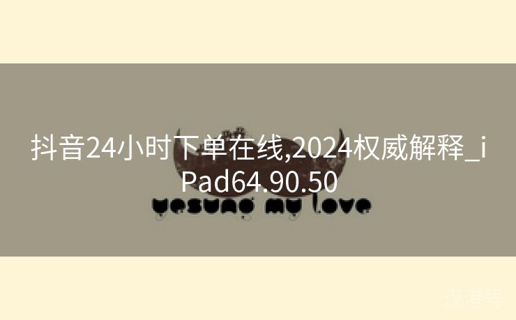 抖音24小时下单在线,2024权威解释_iPad64.90.50