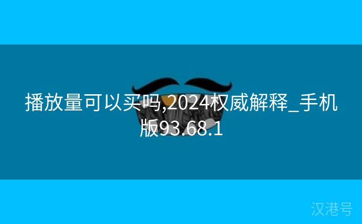 播放量可以买吗,2024权威解释_手机版93.68.1