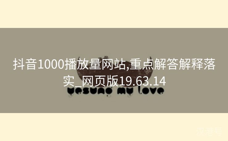 抖音1000播放量网站,重点解答解释落实_网页版19.63.14