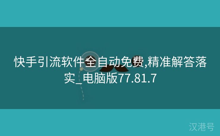 快手引流软件全自动免费,精准解答落实_电脑版77.81.7