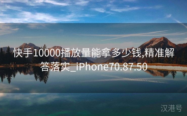 快手10000播放量能拿多少钱,精准解答落实_iPhone70.87.50