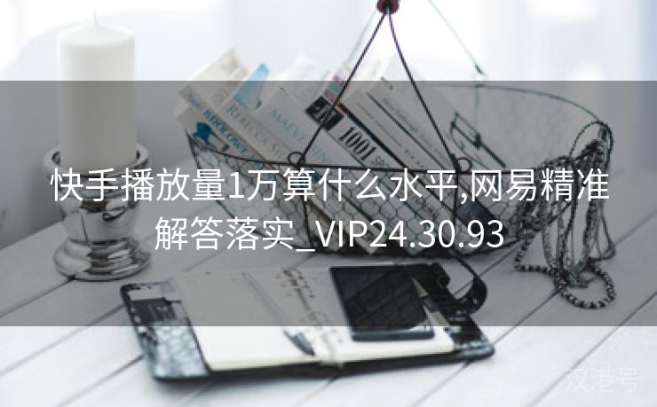 快手播放量1万算什么水平,网易精准解答落实_VIP24.30.93