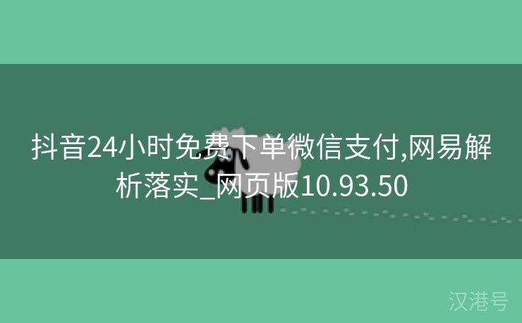 抖音24小时免费下单微信支付,网易解析落实_网页版10.93.50