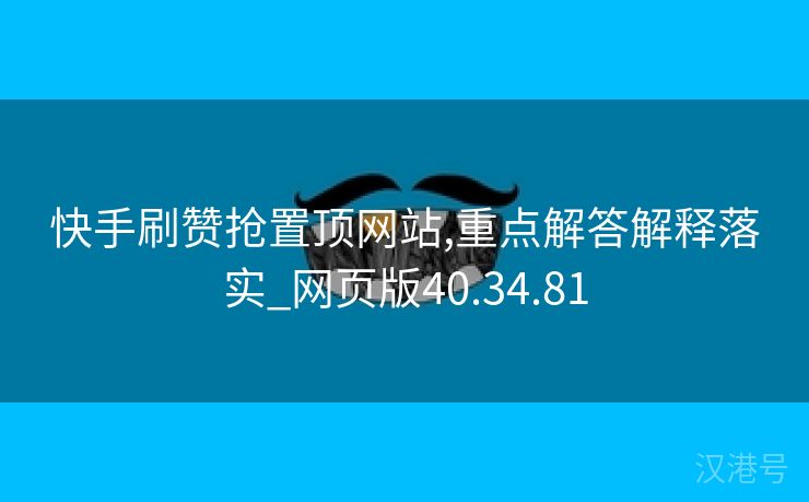 快手刷赞抢置顶网站,重点解答解释落实_网页版40.34.81