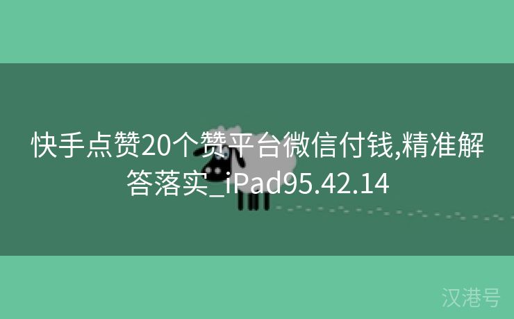 快手点赞20个赞平台微信付钱,精准解答落实_iPad95.42.14