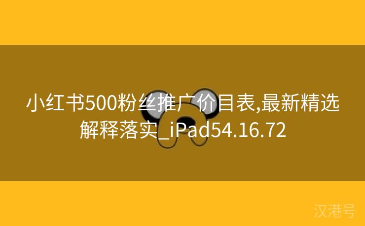 小红书500粉丝推广价目表,最新精选解释落实_iPad54.16.72