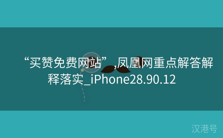 “买赞免费网站”,凤凰网重点解答解释落实_iPhone28.90.12