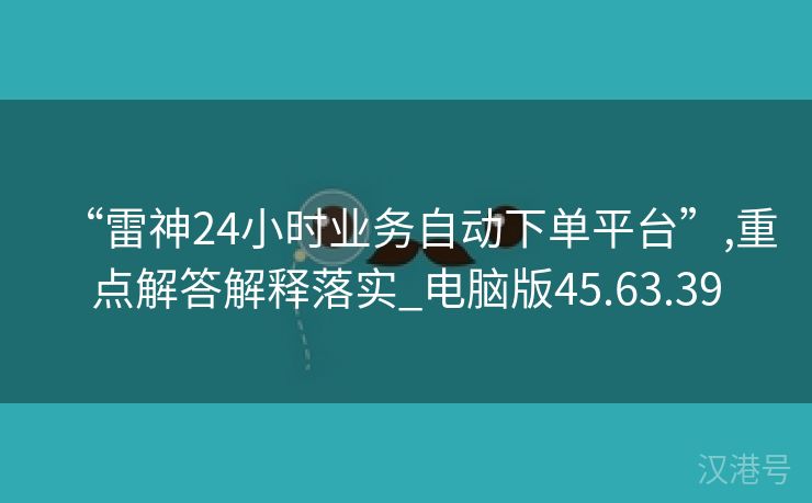 “雷神24小时业务自动下单平台”,重点解答解释落实_电脑版45.63.39