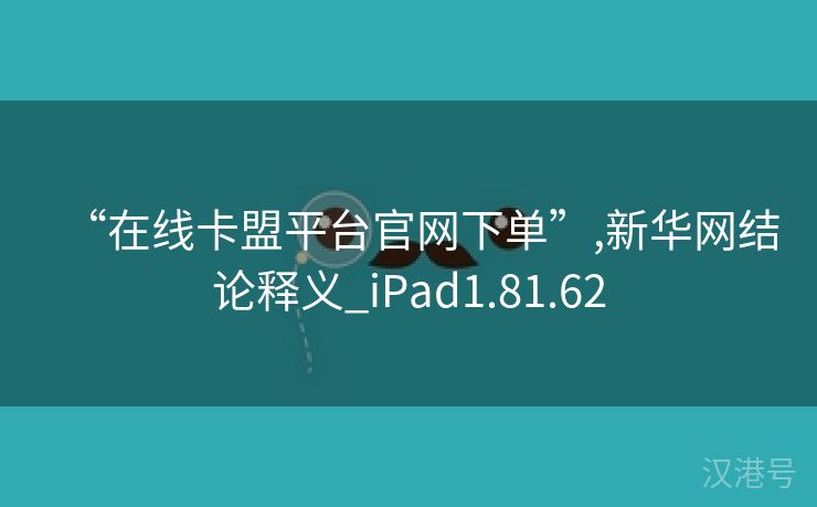 “在线卡盟平台官网下单”,新华网结论释义_iPad1.81.62