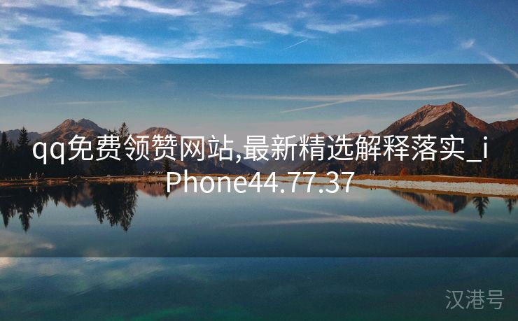 qq免费领赞网站,最新精选解释落实_iPhone44.77.37