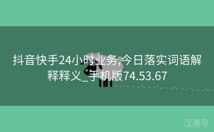 抖音快手24小时业务,今日落实词语解释释义_手机版74.53.67