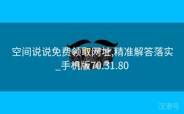 空间说说免费领取网址,精准解答落实_手机版70.31.80