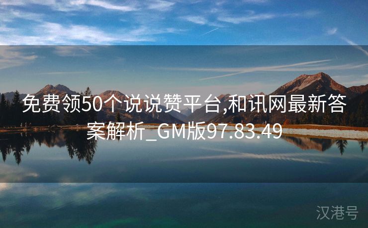 免费领50个说说赞平台,和讯网最新答案解析_GM版97.83.49