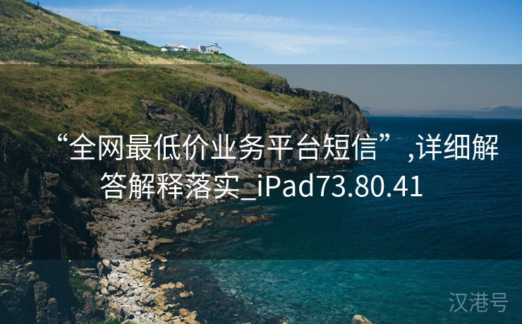 “全网最低价业务平台短信”,详细解答解释落实_iPad73.80.41