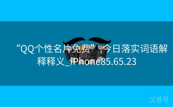 “QQ个性名片免费”,今日落实词语解释释义_iPhone85.65.23