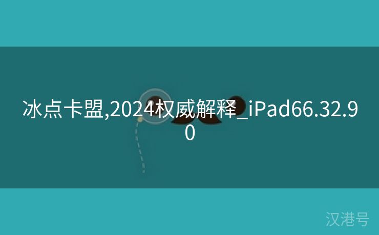 冰点卡盟,2024权威解释_iPad66.32.90