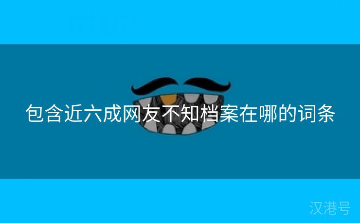 包含近六成网友不知档案在哪的词条